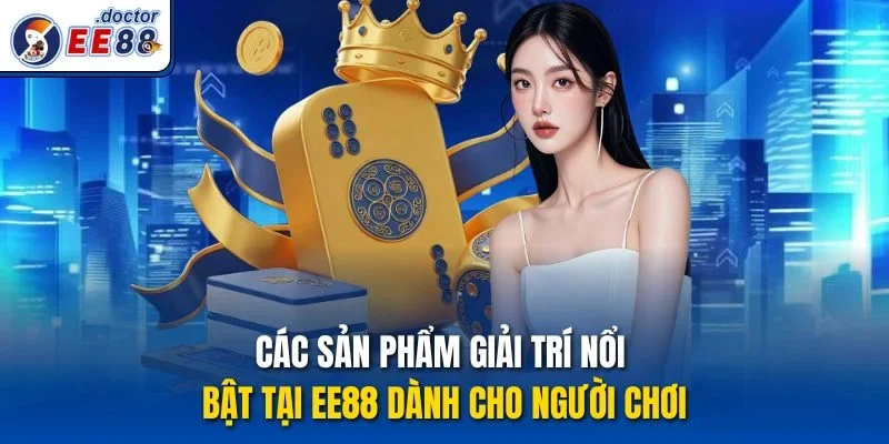 Các sản phẩm giải trí nổi bật tại EE88 dành cho người chơi