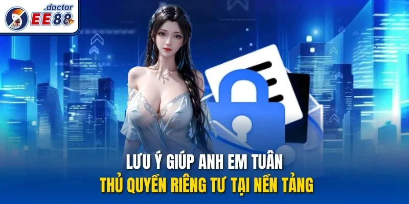 Lưu ý giúp anh em tuân thủ quyền riêng tư tại nền tảng
