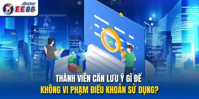Thành viên cần lưu ý gì để không vi phạm Điều khoản sử dụng?