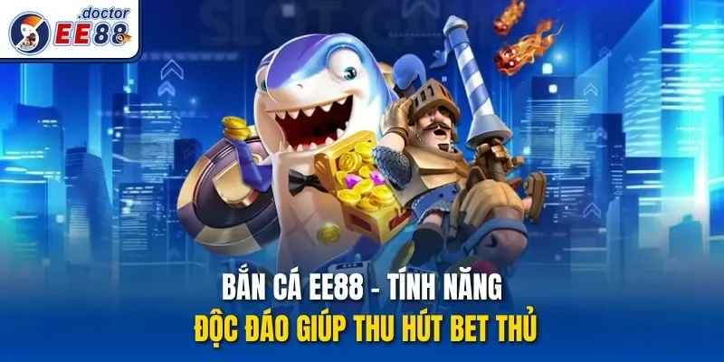 Bắn Cá Ee88 – Tính Năng Độc Đáo Giúp Thu Hút Bet Thủ