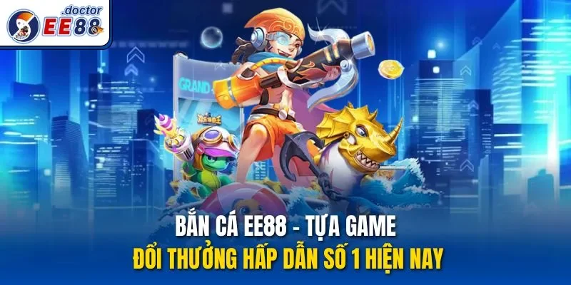 Bắn cá ee88 – tựa game đổi thưởng hấp dẫn số 1 hiện nay