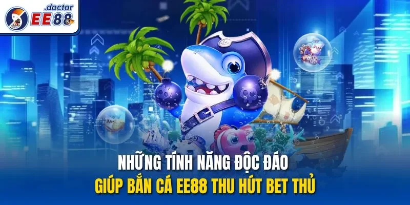 Những tính năng độc đáo giúp bắn cá ee88 thu hút bet thủ